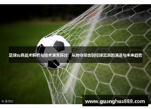 足球比赛战术解析与技术演变探讨：从防守反击到控球流派的演进与未来趋势
